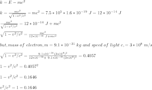 k = E -mc^2\\\\k = \frac{mc^2}{\sqrt{1-v^2/c^2} } -mc^2 = 7.5*10^5*1.6*10^{-19}\ J = 12*10^{-14} \ J\\\\ \frac{mc^2}{\sqrt{1-v^2/c^2} } =12*10^{-14} \ J + mc^2\\\\{\sqrt{1-v^2/c^2} = \frac{mc^2}{12*10^{-14} \ J + mc^2}} \\\\but, mass \ of \ electron, m = 9.1 *10^{-31} \ kg \ and \ speed \ of \ light\ c, =3*10^8 \ m/s\\\\{\sqrt{1-v^2/c^2} = \frac{9.1*10^{-31}(3*10^8)^2}{12*10^{-14} + \ 9.1*10^{-31}(3*10^8)^2}} = 0.4057\\\\1 - v^2/c^2 = 0.4057^2\\\\ 1 - v^2/c^2 = 0.1646\\\\v^2/c^2 = 1-0.1646\\\\