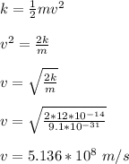k = \frac{1}{2}mv^2\\\\ v^2 = \frac{2k}{m} \\\\v = \sqrt{\frac{2k}{m} } \\\\v = \sqrt{\frac{2*12*10^{-14}}{9.1*10^{-31}} }\\\\v = 5.136*10^8 \ m/s