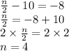 \frac{n}{2}  - 10 =  - 8 \\  \frac{n}{2}  =  - 8 + 10 \\ 2 \times  \frac{n}{2}  = 2 \times 2 \\ n = 4