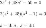 2s^4+48s^2-50=0\\\\2(s^2+25)(s^2-1)=0\\\\s=\pm 5i,\ s=\pm 1