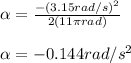 \alpha=\frac{-(3.15rad/s)^{2}}{2(11\pi rad)}\\\\\alpha=-0.144rad/s^{2}