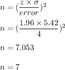 n=(\dfrac{z\times \sigma}{error})^2\\\\n=(\dfrac{1.96\times 5.42}{4})^2\\\\n=7.053\\\\n=7