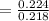 = \frac{0.224}{0.218}\\\\