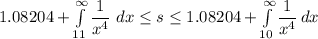 1.08204+\int\limits^\infty_{11} {\dfrac{1}{x^4} } \ dx \leq s\leq 1.08204+\int\limits^\infty_{10}  {\dfrac{1}{x^4} } \, dx