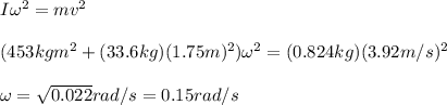 I\omega^2=mv^2\\\\(453kgm^2+(33.6kg)(1.75m)^2)\omega^2=(0.824kg)(3.92m/s)^2\\\\\omega=\sqrt{0.022}rad/s=0.15rad/s