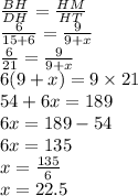 \frac{BH}{DH}  =  \frac{HM}{HT}  \\  \frac{6}{15 + 6}  =  \frac{9}{9 + x}  \\  \frac{6}{21}  =  \frac{9}{9 + x}  \\ 6(9 + x) = 9 \times 21 \\ 54 + 6x = 189 \\ 6x = 189 - 54 \\  6x = 135 \\ x =  \frac{135}{6}  \\ x = 22.5