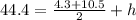 44.4=\frac{4.3+10.5}{2} +h