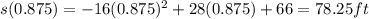 s(0.875)=-16(0.875)^2+28(0.875)+66=78.25 ft