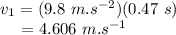 v_{1} &=& (9.8~m.s^{-2})(0.47~s)\\~~~~&=& 4.606~m.s^{-1}
