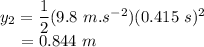 y_{2}&=& \dfrac{1}{2}(9.8~m.s^{-2})(0.415~s)^{2}\\~~~~&=&  0.844~m
