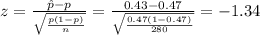 z=\frac{\hat p-p}{\sqrt{\frac{p(1-p)}{n}}}=\frac{0.43-0.47}{\sqrt{\frac{0.47(1-0.47)}{280}}}=-1.34