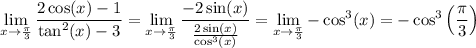 \displaystyle \lim_{x\to\frac{\pi}{3}} \frac{2\cos(x)-1}{\tan^2(x)-3}=\lim_{x\to\frac{\pi}{3}} \dfrac{-2\sin(x)}{\frac{2\sin(x)}{\cos^3(x)}}=\lim_{x\to\frac{\pi}{3}}-\cos^3(x)=-\cos^3\left(\dfrac{\pi}{3}\right)