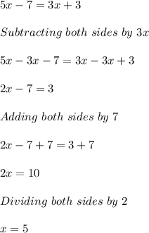 5x-7=3x+3\\ \\ Subtracting\ both\ sides\ by \ 3x\\ \\ 5x-3x-7=3x-3x+3\\ \\ 2x-7=3\\ \\ Adding\ both\ sides\ by\ 7\\ \\ 2x-7+7=3+7\\ \\ 2x=10\\ \\ Dividing\ both\ sides\ by\ 2\\  \\ x=5