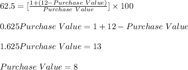 62.5 = [\frac{1 + (12 - Purchase\ Value)}{Purchase\ Value} ]\times 100\\\\0.625 Purchase\ Value = 1 + 12 - Purchase\ Value\\\\1.625 Purchase\ Value = 13\\\\Purchase\ Value = 8