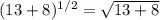 (13 + 8) ^{1/2}=\sqrt{13+8}