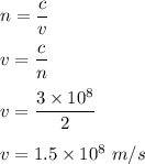 n=\dfrac{c}{v}\\\\v=\dfrac{c}{n}\\\\v=\dfrac{3\times 10^8}{2}\\\\v=1.5\times 10^8\ m/s