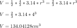 V = \frac{1}{2} *\frac{4}{3}*3.14 *r^3= \frac{2}{3}*3.14 *r^3\\\\V = \frac{2}{3}*3.14 *4^3 \\\\V =134.04128 cm^3