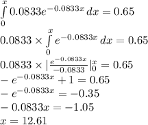 \int\limits^{x}_{0}{0.0833e^{-0.0833x}}\, dx=0.65\\0.0833\times \int\limits^{x}_{0}{e^{-0.0833x}}\, dx=0.65\\0.0833\times |\frac{e^{-0.0833x}}{-0.0833}|^{x}_{0}=0.65\\-e^{-0.0833x}+1=0.65\\-e^{-0.0833x}=-0.35\\-0.0833x=-1.05\\x=12.61