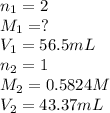 n_1=2\\M_1=?\\V_1=56.5mL\\n_2=1\\M_2=0.5824M\\V_2=43.37mL