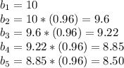 b_{1}=10\\b_{2}=10*(0.96)=9.6\\b_{3}=9.6*(0.96)=9.22\\b_{4}=9.22*(0.96)=8.85\\b_{5}=8.85*(0.96)=8.50