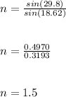 n = \frac{sin(29.8)}{sin(18.62)} \\\\\\n = \frac{0.4970}{0.3193} \\\\\\n = 1.5