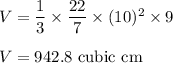 V = \dfrac{1}{3}\times \dfrac{22}{7}\times (10)^2\times 9\\\\V = 	942.8\text{ cubic cm}