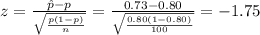 z=\frac{\hat p-p}{\sqrt{\frac{p(1-p)}{n}}}=\frac{0.73-0.80}{\sqrt{\frac{0.80(1-0.80)}{100}}}=-1.75