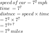 speed \: of \: car =  {7}^{2}  \: mph \\ time \:  =  {7}^{7}  \\ distnce = speed \times time \\  = {7}^{2}  \times {7}^{7} \\  =  {7}^{2 + 7}  \\  =  {7}^{9}  \: miles
