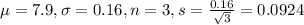 \mu = 7.9, \sigma = 0.16, n = 3, s = \frac{0.16}{\sqrt{3}} = 0.0924