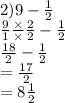 2)9 -  \frac{1}{2}  \\  \frac{9}{1}  \frac{ \times }{ \times }  \frac{2}{2}  -  \frac{1}{2}  \\  \frac{18}{2}   - \frac{1}{2}  \\  =  \frac{17}{2}  \\  = 8 \frac{1}{2}