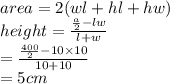 area = 2(wl + hl + hw) \\ height  =  \frac{ \frac{a}{2}  - lw}{l + w}  \\ \:  \:  \:  \:  \:  \:  \:  \:  \:  \:  \:  \:  \:  \:  \:  \:  \:  \:  \:  \:   =  \frac{ \frac{400}{2}  - 10 \times 10}{10 + 10} \\  \:  \:  \:  \:  \:  \:  \:  \:  \:  \:  \:  \:  \:  \:  \:  \:  \:  \:  \:  \:   = 5cm