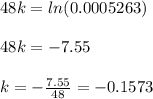 48k=ln(0.0005263)\\\\48k=-7.55\\\\k=-\frac{7.55}{48} =-0.1573