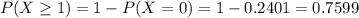 P(X \geq 1) = 1 - P(X = 0) = 1 - 0.2401 = 0.7599