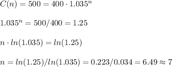 C(n)=500=400\cdot 1.035^n\\\\1.035^n=500/400=1.25\\\\n\cdot ln(1.035)=ln(1.25)\\\\n=ln(1.25)/ln(1.035)=0.223/0.034=6.49\approx7