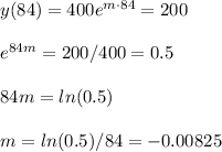 y(84)=400e^{m\cdot84}=200\\\\e^{84m}=200/400=0.5\\\\84m=ln(0.5)\\\\m=ln(0.5)/84=-0.00825