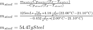 m_{steel}=\frac{m_{water}Cp_{water}(T_F-T_{water})}{-Cp_{steel}(T_F-T_{steel})} \\\\m_{steel}=\frac{125mL*\frac{1g}{1mL}*4.18\frac{J}{g^oC} (22.00^oC-21.10^oC)}{-0.452\frac{J}{g^oC}*(2.00^oC-21.10^oC)} \\\\m_{steel}=54.47gSteel