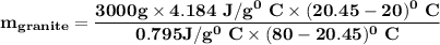 \mathbf{  m_{granite}= \dfrac{3000 g \times 4.184 \ J/g^0 \ C \times (20.45 - 20)^0 \ C}{0.795 J/g^0 \ C  \times(80-20.45)^0 \ C} }