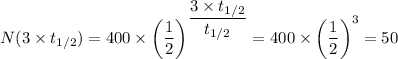 N(3 \times t_{1/2}) = 400 \times  \left (\dfrac{1}{2} \right )^{\dfrac{3 \times t_{1/2}}{t_{1/2}}} = 400 \times  \left (\dfrac{1}{2} \right )^3 = 50
