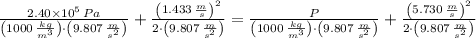 \frac{2.40\times 10^{5}\,Pa}{\left(1000\,\frac{kg}{m^{3}} \right)\cdot \left(9.807\,\frac{m}{s^{2}} \right)} +\frac{\left(1.433\,\frac{m}{s} \right)^{2}}{2\cdot \left(9.807\,\frac{m}{s^{2}} \right)} = \frac{P}{\left(1000\,\frac{kg}{m^{3}} \right)\cdot \left(9.807\,\frac{m}{s^{2}}} \right)} + \frac{\left(5.730\,\frac{m}{s} \right)^{2}}{2\cdot \left(9.807\,\frac{m}{s^{2}} \right)}