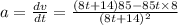 a=\frac{dv}{dt}=\frac{(8t+14)85-85t\times 8}{(8t+14)^2}