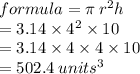 formula = \pi \:  {r}^{2} h \\  = 3.14 \times  {4}^{2}  \times 10  \\  = 3.14 \times 4 \times 4 \times 10\\  = 502.4 \:  {units}^{3}