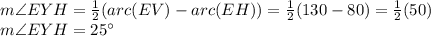 m\angle EYH=\frac{1}{2}(arc(EV)-arc(EH))=\frac{1}{2}(130-80)=\frac{1}{2}(50)\\   m \angle EYH = 25\°