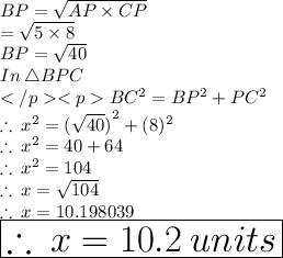 BP =  \sqrt{AP \times  CP}  \\  =  \sqrt{5 \times 8}  \\  BP = \sqrt{40}  \\ In \: \triangle BPC\\BC^2 = BP^2 + PC^2  \\  \therefore \:  {x}^{2}  =  {( \sqrt{40} )}^{2}  + ( {8})^{2}  \\ \therefore \:  {x}^{2}  =  40 + 64 \\ \therefore \:  {x}^{2}  =104 \\ \therefore \:  {x}  = \sqrt{104}   \\ \therefore \:  {x}  = 10.198039 \\  \huge \red{ \boxed{\therefore \:  {x}  = 10.2 \: units}}