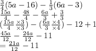 \frac{3}{4} (5a - 16) -  \frac{1}{3} (6a - 3) \\  \frac{15a}{4}  -  \frac{48}{4}  -  \frac{6a}{3}  +  \frac{3}{3}  \\  ( \frac{15a}{4}  \frac{ \times3 }{ \times 3} ) - ( \frac{6a}{3}  \frac{ \times 4}{ \times 4} ) - 12 + 1 \\  \frac{45a}{12}  -  \frac{24a}{12}  - 11 \\   = \frac{21a}{12}  - 11