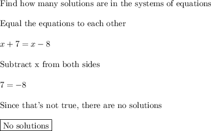 \text{Find how many solutions are in the systems of equations}\\\\\text{Equal the equations to each other}\\\\x+7=x-8\\\\\text{Subtract x from both sides}\\\\7=-8\\\\\text{Since that's not true, there are no solutions}\\\\\boxed{\text{No solutions}}