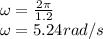 \omega = \frac{2 \pi}{1.2} \\\omega = 5.24 rad/s