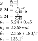 \omega = \frac{\theta_{1} - \theta }{t_{1} -t}\\5.24 = \frac{\theta_{1} - 0 }{0.45 -0}\\5.24 =  \frac{\theta_{1} }{0.45}\\\theta_1 = 5.24 * 0.45\\\theta_1 = 2.358 rad\\\theta_1 = 2.358 * 180/\pi \\\theta_1 = 135.1^{0}