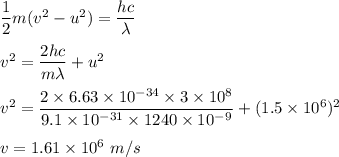 \dfrac{1}{2}m(v^2-u^2)=\dfrac{hc}{\lambda}\\\\v^2=\dfrac{2hc}{m\lambda}+u^2\\\\v^2=\dfrac{2\times 6.63\times 10^{-34}\times 3\times 10^8}{9.1\times 10^{-31}\times 1240\times 10^{-9}}+(1.5\times 10^6)^2\\\\v=1.61\times 10^6\ m/s