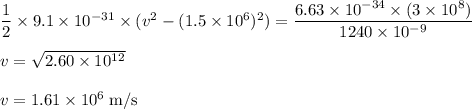 \dfrac{1}{2} \times 9.1 \times 10^{-31} \times (v^{2}-(1.5 \times 10^{6})^{2})=\dfrac{6.63 \times 10^{-34} \times (3 \times 10^{8})}{1240 \times 10^{-9}}\\\\v=\sqrt{2.60 \times 10^{12} }\\\\v= 1.61 \times 10^{6}\;\rm m/s