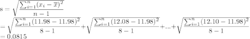 \text{s} = \sqrt{\dfrac{\sum_{i=1}^{n}(x_i - \overline{x})^{2}}{n - 1}}\\=\sqrt{\dfrac{\sum_{i=1}^{n}(11.98 - 11.98)^{2}}{8 - 1}}+\sqrt{\dfrac{\sum_{i=1}^{n}(12.08- 11.98)^{2}}{8 - 1}}+...+\sqrt{\dfrac{\sum_{i=1}^{n}(12.10- 11.98)^{2}}{8 - 1}}\\=0.0815